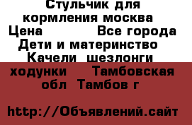 Стульчик для кормления москва › Цена ­ 4 000 - Все города Дети и материнство » Качели, шезлонги, ходунки   . Тамбовская обл.,Тамбов г.